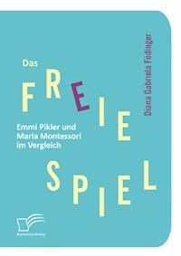 Das freie Spiel: Emmi Pikler und Maria Montessori im Vergleich - Diana Gabriela Födinger - E-Book