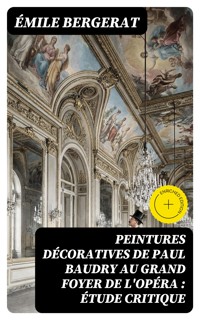 Peintures décoratives de Paul Baudry au grand foyer de l'Opéra : étude critique - Emile Bergerat - E-Book