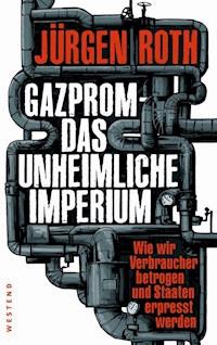 Gazprom - Das unheimliche Imperium - Jürgen Roth - E-Book