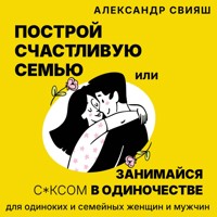 Построй счастливую семью или занимайся с*ксом в одиночестве. Для одиноких и семейных женщин и мужчин - Александр Свияш - Hörbuch