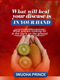 What will heal your disease is in hand. - Iwuoha Prince - E-Book