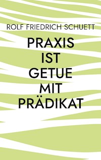 Praxis ist Getue mit Prädikat - Rolf  Friedrich Schuett - E-Book