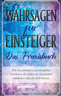 Wahrsagen für Einsteiger - Das Praxisbuch: Wie Sie anhand 12 anschaulicher Lektionen die Kunst der Divination entdecken und für sich nutzen - Miriam Engels - E-Book