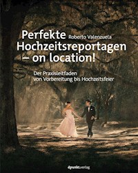 Perfekte Hochzeitsreportagen – on location! - Roberto Valenzuela - E-Book