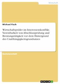 Wirtschaftsprüfer im Interessenskonflikt. Vereinbarkeit von Abschlussprüfung und Beratungstätigkeit vor dem Hintergrund des Unabhängigkeitsgrundsatzes - Michael Fisch - E-Book