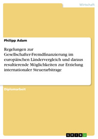 Regelungen zur Gesellschafter-Fremdfinanzierung im europäischen Ländervergleich und daraus resultierende Möglichkeiten zur Erzielung internationaler Steuerarbitrage - Philipp Adam - E-Book