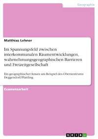 Im Spannungsfeld zwischen interkommunalen Raumentwicklungen, wahrnehmungsgeographischen Barrieren und Freizeitgesellschaft - Matthias Lehner - E-Book