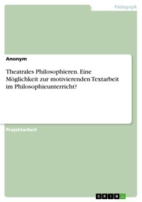 Theatrales Philosophieren. Eine Möglichkeit zur motivierenden Textarbeit im Philosophieunterricht? -  - E-Book