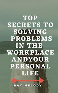 Top Secrets To Solving Problems In The Workplace And Your Personal Life - Ray Melody - E-Book