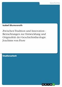 Zwischen Tradition und Innovation - Betrachtungen zur Entwicklung und Originalität der Geschichtstheologie Joachims von Fiore - Isabel Blumenroth - E-Book