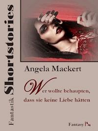 Fantastik Shortstories: Wer wollte behaupten, dass sie keine Liebe hätten - Angela Mackert - E-Book