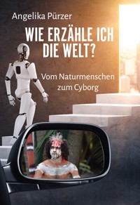 Wie erzähle ich die Welt? Vom Naturmenschen zum Cyborg - Angelika Pürzer - E-Book