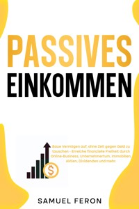 Passives Einkommen: Baue Vermögen auf, ohne Zeit gegen Geld zu tauschen - Erreiche finanzielle Freiheit durch Online-Business, Unternehmertum, Immobilien, Aktien, Dividenden und mehr. - Samuel Feron - E-Book