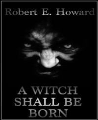 A Witch Shall Be Born - Robert E. Howard - E-Book