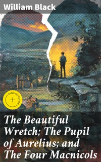 The Beautiful Wretch; The Pupil of Aurelius; and The Four Macnicols - William Black - E-Book