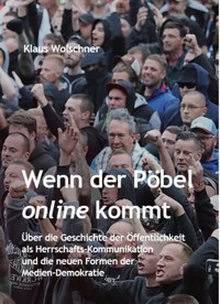 Wenn der Pöbel online kommt: Über die Geschichte der Öffentlichkeit als Herrschafts-Kommunikation und die neuen Formen der Medien-Demokratie - Klaus Wolschner - E-Book