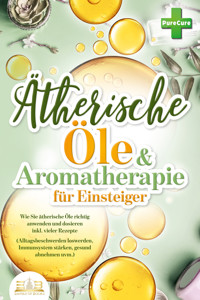 Aromatherapie für Einsteiger: Wie Sie ätherische Öle richtig anwenden und dosieren inkl. vieler Rezepte (Alltagsbeschwerden loswerden, Immunsystem stärken, gesund abnehmen uvm.) - Pure Cure - E-Book