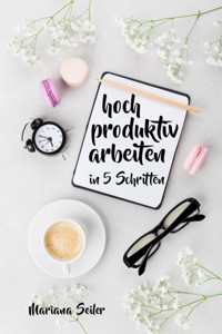 Produktivität: 5 SCHRITTE ZU UNGEWÖHNLICH HOHER PRODUKTIVITÄT MIT DEM RICHTIGEN SELBSTMANAGEMENT! In 5 Schritten hoch produktiv arbeiten! (Produktivität steigern im Beruf) - Mariana Seiler - E-Book