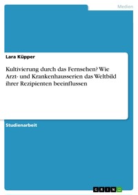 Kultivierung durch das Fernsehen? Wie Arzt- und Krankenhausserien das Weltbild ihrer Rezipienten beeinflussen - Lara Küpper - E-Book