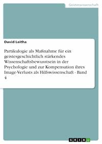 Partikulogie als Maßnahme für ein geistesgeschichtlich stärkendes Wissenschaftsbewusstsein in der Psychologie und zur Kompensation ihres Image-Verlusts als Hilfswissenschaft - Band 4 - David Leitha - E-Book