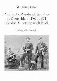 Preußische Zündnadelgewehre in Deutschland 1861 - 1871 und die Aptierung nach Beck - Wolfgang Finze - E-Book