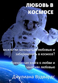 Любовь в космосе: можно ли заниматься любовью и забеременеть в космосе?  Прекрасная книга о любви и занятиях любовью - Джулиана Вудвардс - E-Book