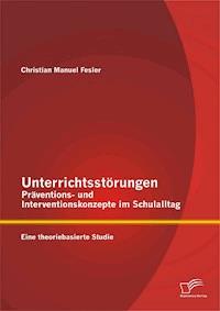 Unterrichtsstörungen – Präventions- und Interventionskonzepte im Schulalltag: Eine theoriebasierte Studie - Christian Manuel Fesler - E-Book