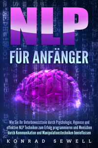 NLP FÜR ANFÄNGER: Wie Sie Ihr Unterbewusstsein durch Psychologie, Hypnose und effektive NLP Techniken zum Erfolg programmieren und Menschen durch Kommunikation und Manipulationstechniken beeinflussen - Konrad Sewell - E-Book