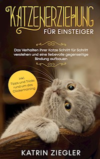 Katzenerziehung für Einsteiger: Das Verhalten Ihrer Katze Schritt für Schritt verstehen und eine liebevolle gegenseitige Bindung aufbauen - inkl. Tipps und Tricks rund um das Clickertraining - Katrin Ziegler - E-Book
