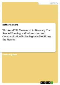 The Anti-TTIP Movement in Germany. The Role of Framing and Information and Communication Technologies in Mobilizing the Masses - Katharina Lurz - E-Book