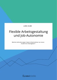 Flexible Arbeitsgestaltung und Job-Autonomie. Welche Anforderungen haben Arbeitnehmer an einen modernen Arbeitgeber? - Lara Kube - E-Book
