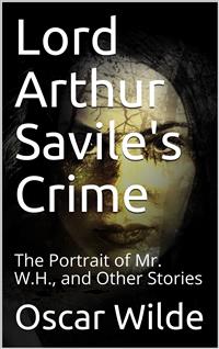 Lord Arthur Savile's Crime; The Portrait of Mr. W.H., and Other Stories - Oscar Wilde - E-Book