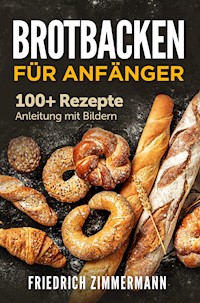 Brotbacken für Anfänger. 100+ Rezepte Anleitung mit Bildern - Friedrich Zimmermann - E-Book