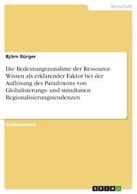 Die Bedeutungszunahme der Ressource Wissen als erklärender Faktor bei der Auflösung des Paradoxons von Globalisierungs- und simultanen Regionalisierungstendenzen - Björn Bürger - E-Book
