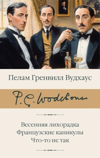 Весенняя лихорадка. Французские каникулы. Что-то не так - Пелам Гренвилл Вудхаус - E-Book