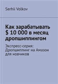 Как зарабатывать $ 10 000 в месяц дропшиппингом - Serhii Volkov - E-Book