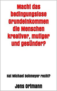 Macht das bedingungslose Grundeinkommen die Menschen kreativer, mutiger und gesünder? - Jens Ortmann - E-Book