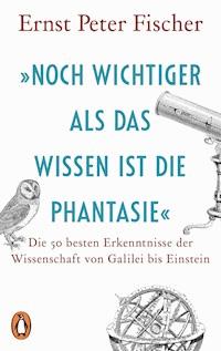 »Noch wichtiger als das Wissen ist die Phantasie« - Ernst Peter Fischer - E-Book