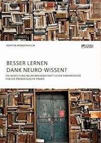 Besser lernen dank Neuro-Wissen? Die Bedeutung neurowissenschaftlicher Erkenntnisse für die pädagogische Praxis - Kerstin Wenderholm - E-Book