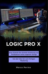 LOGIC PRO X - Eine Schritt-für-Schritt-Anleitung zur Produktion eines eigenen Songs - Marco Perino - E-Book