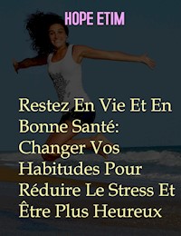 Restez En Vie Et En Bonne Santé: Changer Vos Habitudes Pour Réduire Le Stress Et Être Plus Heureux - Hope Etim - E-Book
