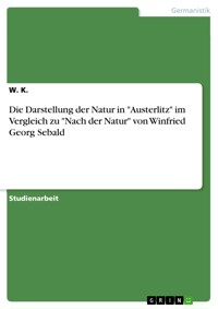 Die Darstellung der Natur in "Austerlitz" im Vergleich zu "Nach der Natur" von Winfried Georg Sebald - W. K. - E-Book