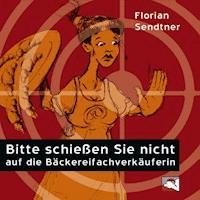Bitte schießen Sie nicht auf die Bäckereifachverkäuferin - Florian Sendtner - Hörbuch