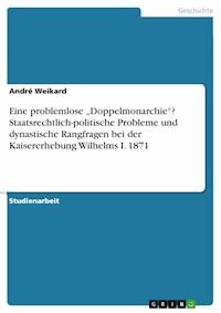 Eine problemlose „Doppelmonarchie“? Staatsrechtlich-politische Probleme und dynastische Rangfragen bei der Kaisererhebung Wilhelms I. 1871 - André Weikard - E-Book