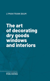 The art of decorating dry goods windows and interiors - Lyman Frank Baum - E-Book