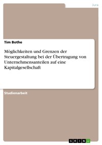 Möglichkeiten und Grenzen der Steuergestaltung bei der Übertragung von Unternehmensanteilen auf eine Kapitalgesellschaft - Tim Bothe - E-Book
