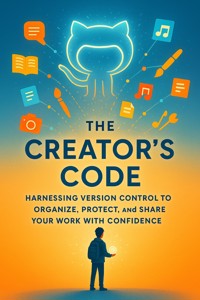 The Creator’s Code Harnessing Version Control to Organize, Protect, and Share Your Work with Confidence - Oliver Kensington - E-Book
