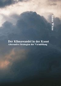 Der Klimawandel in der Kunst: Alternative Strategien der Vermittlung - Anna Wiese - E-Book