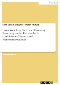 Unser Vorschlag für B, wie Betreuung. Betreuung an der Uni durch ein kombiniertes Tutoren- und Mentorenprogramm - Sara Ebru Kisioglu - E-Book