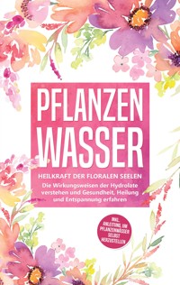 Pflanzenwasser: Heilkraft der floralen Seelen - Die Wirkungsweisen der Hydrolate verstehen und Gesundheit, Heilung und Entspannung erfahren inkl. Anleitung, um Pflanzenwässer selbst herzustellen - Verena Grapengeter - E-Book + Hörbuch